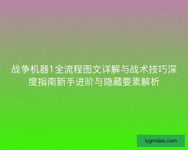 战争机器1全流程图文详解与战术技巧深度指南新手进阶与隐藏要素解析