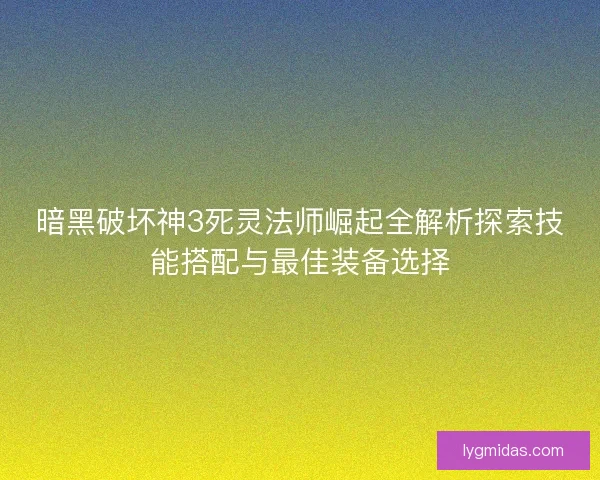 暗黑破坏神3死灵法师崛起全解析探索技能搭配与最佳装备选择