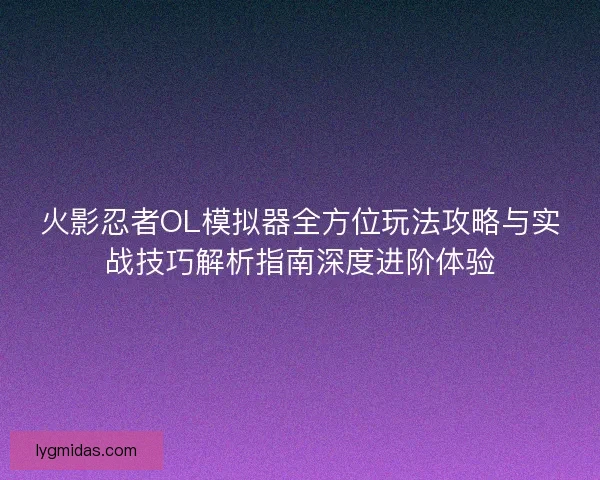 火影忍者OL模拟器全方位玩法攻略与实战技巧解析指南深度进阶体验