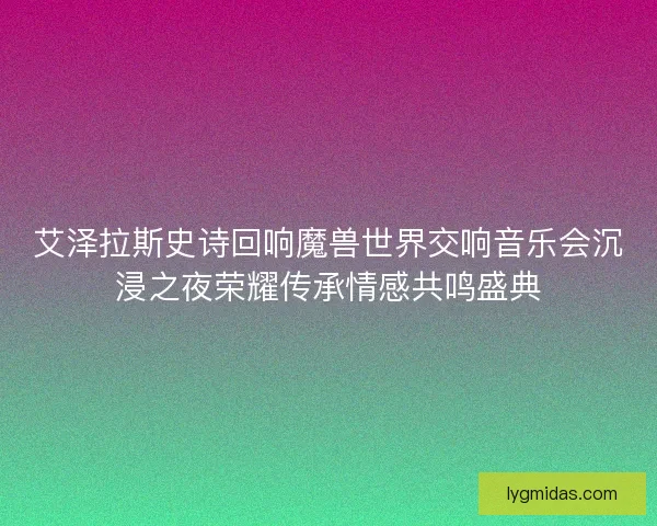 艾泽拉斯史诗回响魔兽世界交响音乐会沉浸之夜荣耀传承情感共鸣盛典